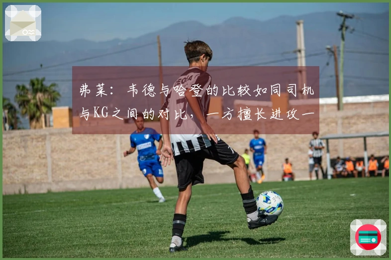 弗莱：韦德与哈登的比较如同司机与KG之间的对比，一方擅长进攻一方倾向防守