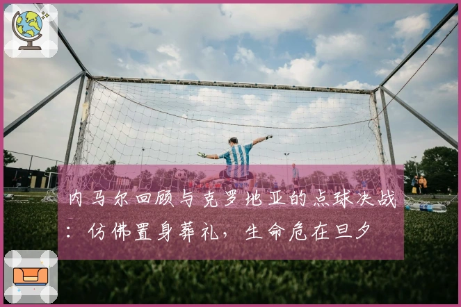 内马尔回顾与克罗地亚的点球决战：仿佛置身葬礼，生命危在旦夕