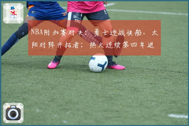 NBA附加赛对决：勇士迎战快船，太阳对阵开拓者；热火连续第四年进入附加赛