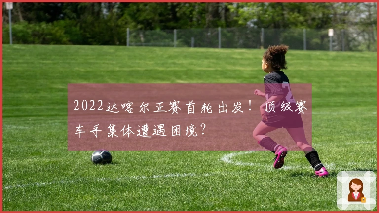 2022达喀尔正赛首轮出发！顶级赛车手集体遭遇困境？