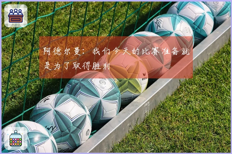 阿德尔曼：我们今天的比赛准备就是为了取得胜利