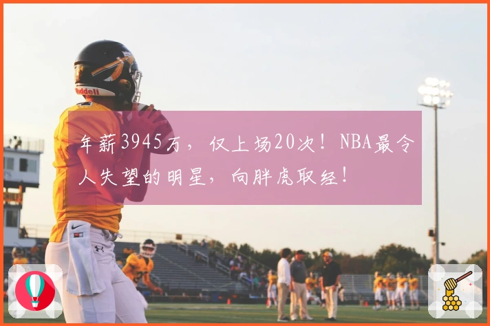年薪3945万，仅上场20次！NBA最令人失望的明星，向胖虎取经！
