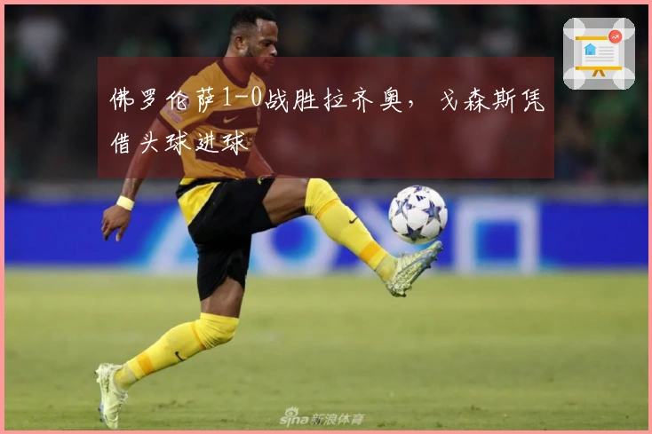 佛罗伦萨1-0战胜拉齐奥，戈森斯凭借头球进球