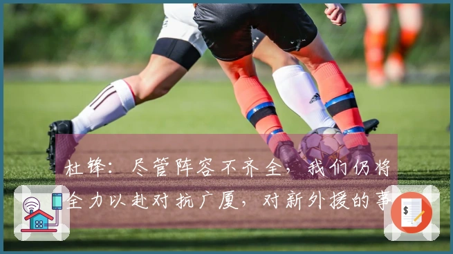 杜锋：尽管阵容不齐全，我们仍将全力以赴对抗广厦，对新外援的事一无所知