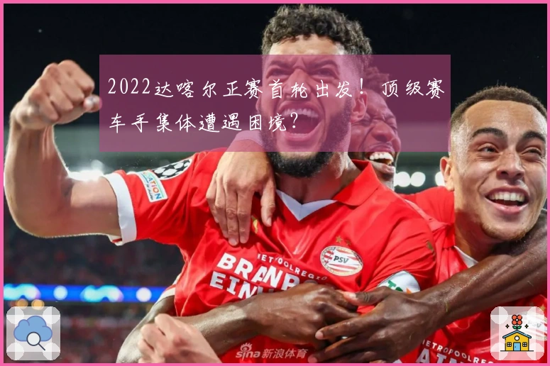 2022达喀尔正赛首轮出发！顶级赛车手集体遭遇困境？