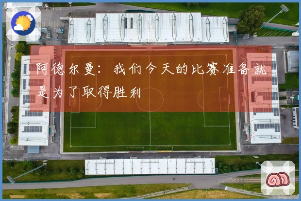 阿德尔曼：我们今天的比赛准备就是为了取得胜利