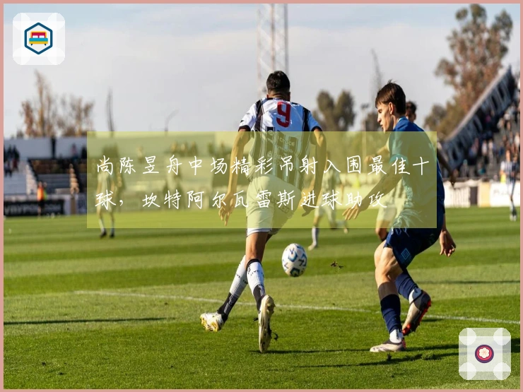 尚陈昱舟中场精彩吊射入围最佳十球，坎特阿尔瓦雷斯进球助攻