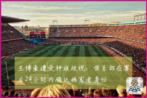 王博豪遭受种族歧视，俱乐部在赛后24小时内确认施害者身份