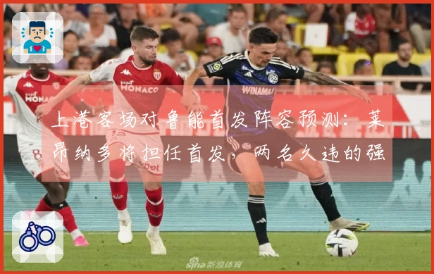 上港客场对鲁能首发阵容预测：莱昂纳多将担任首发，两名久违的强援回归