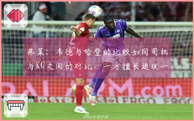 弗莱：韦德与哈登的比较如同司机与KG之间的对比，一方擅长进攻一方倾向防守