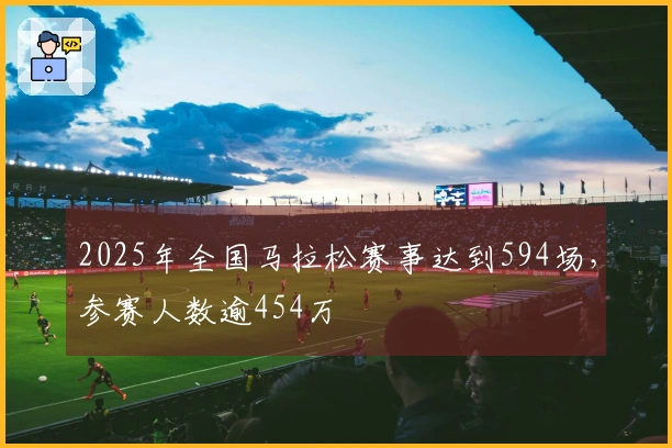 2025年全国马拉松赛事达到594场，参赛人数逾454万