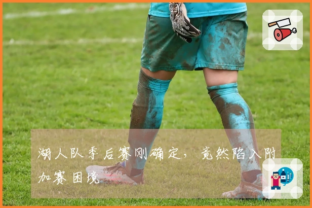 湖人队季后赛刚确定，竟然陷入附加赛困境