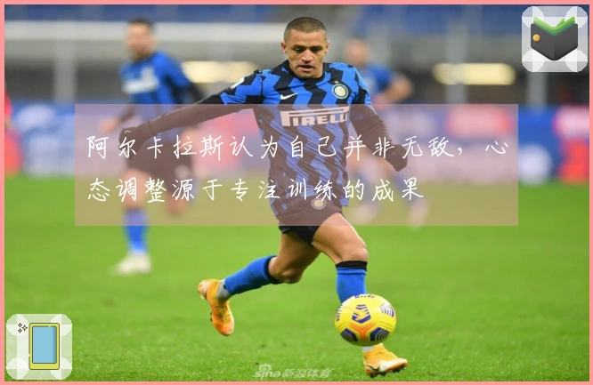 阿尔卡拉斯认为自己并非无敌，心态调整源于专注训练的成果