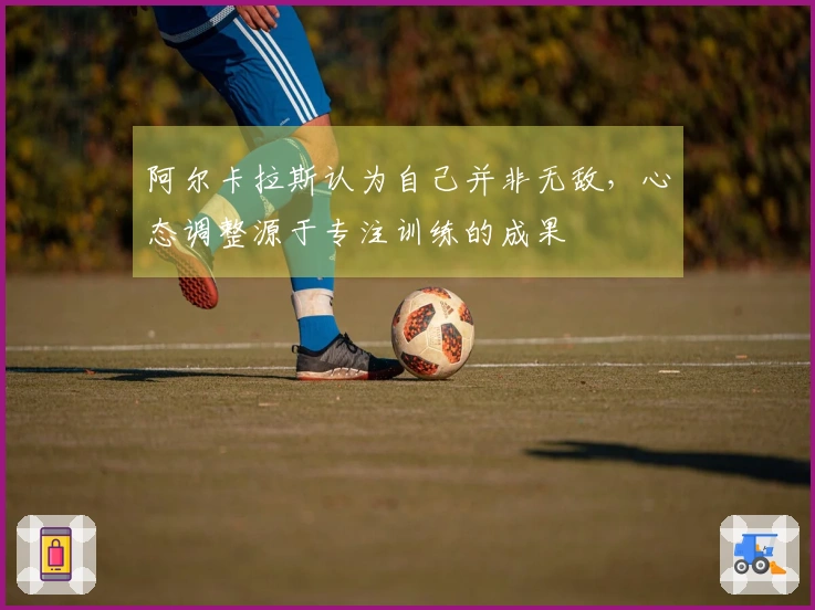 阿尔卡拉斯认为自己并非无敌，心态调整源于专注训练的成果